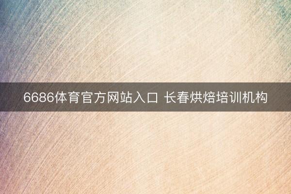 6686体育官方网站入口 长春烘焙培训机构