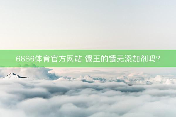 6686体育官方网站 馕王的馕无添加剂吗？
