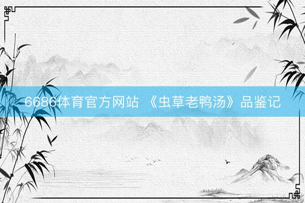 6686体育官方网站 《虫草老鸭汤》品鉴记