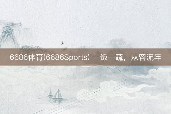6686体育(6686Sports) 一饭一蔬，从容流年