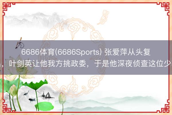 6686体育(6686Sports) 张爱萍从头复出，叶剑英让他我方挑政委，于是他深夜侦查这位少将