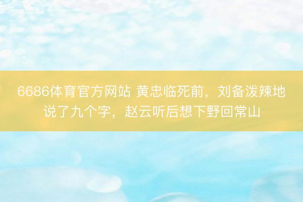 6686体育官方网站 黄忠临死前，刘备泼辣地说了九个字，赵云听后想下野回常山