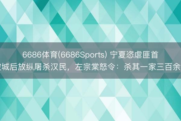 6686体育(6686Sports) 宁夏恣虐匪首破城后放纵屠杀汉民，左宗棠怒令：杀其一家三百余口