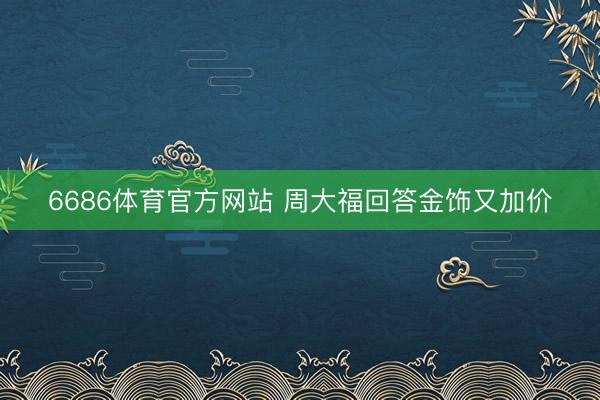 6686体育官方网站 周大福回答金饰又加价
