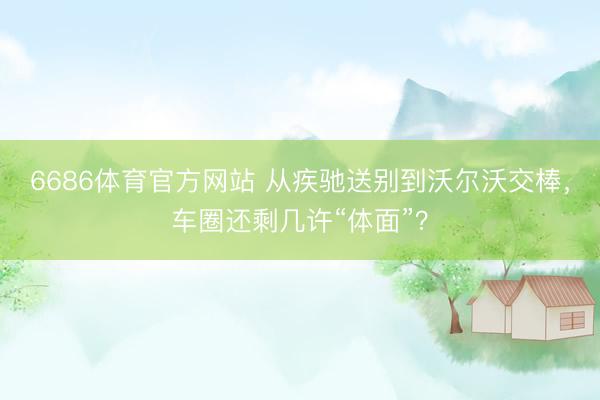 6686体育官方网站 从疾驰送别到沃尔沃交棒，车圈还剩几许“体面”？