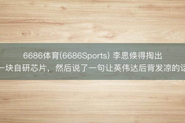 6686体育(6686Sports) 李思倏得掏出一块自研芯片，然后说了一句让英伟达后背发凉的话