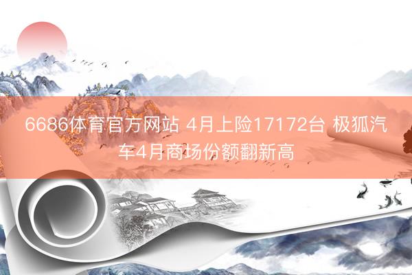 6686体育官方网站 4月上险17172台 极狐汽车4月商场份额翻新高