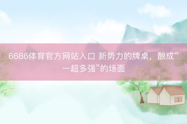 6686体育官方网站入口 新势力的牌桌，酿成“一超多强”的场面