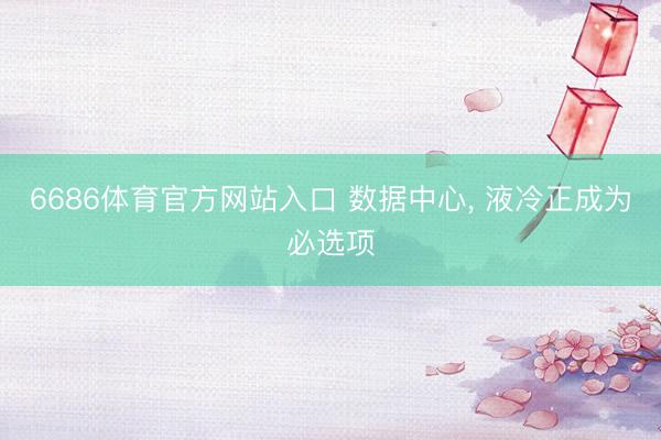 6686体育官方网站入口 数据中心， 液冷正成为必选项
