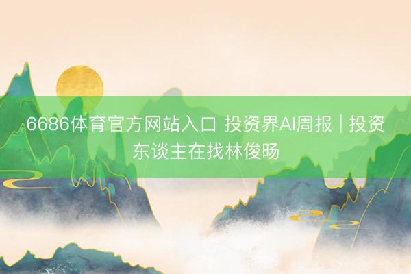 6686体育官方网站入口 投资界AI周报 | 投资东谈主在找林俊旸