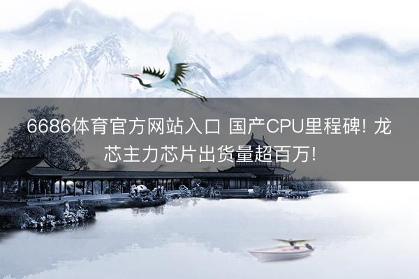 6686体育官方网站入口 国产CPU里程碑! 龙芯主力芯片出货量超百万!