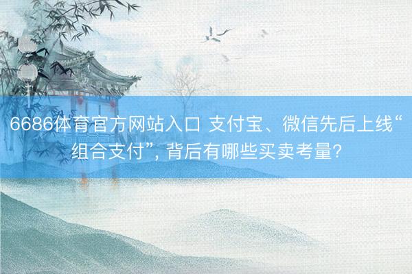6686体育官方网站入口 支付宝、微信先后上线“组合支付”， 背后有哪些买卖考量?