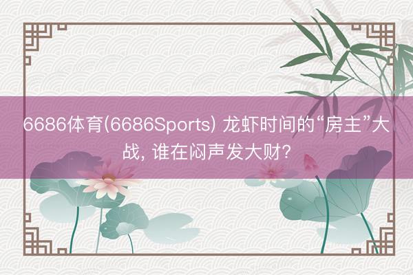 6686体育(6686Sports) 龙虾时间的“房主”大战， 谁在闷声发大财?