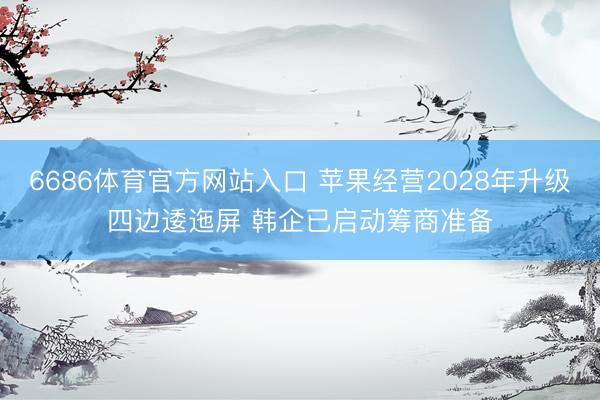 6686体育官方网站入口 苹果经营2028年升级四边逶迤屏 韩企已启动筹商准备