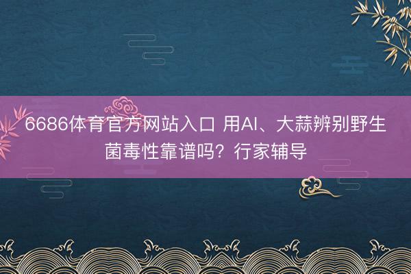6686体育官方网站入口 用AI、大蒜辨别野生菌毒性靠谱吗？行家辅导