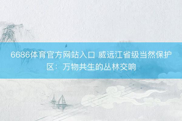 6686体育官方网站入口 威远江省级当然保护区：万物共生的丛林交响