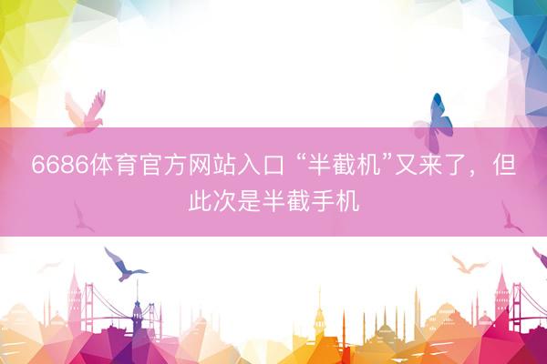 6686体育官方网站入口 “半截机”又来了，但此次是半截手机
