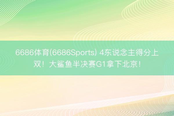 6686体育(6686Sports) 4东说念主得分上双!大鲨鱼半决赛G1拿下北京!