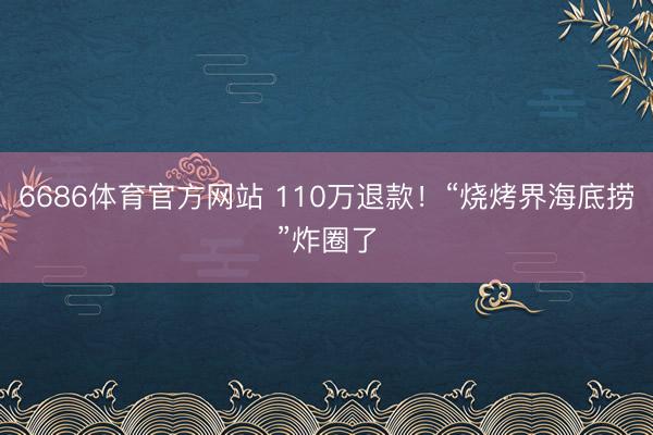 6686体育官方网站 110万退款！“烧烤界海底捞”炸圈了