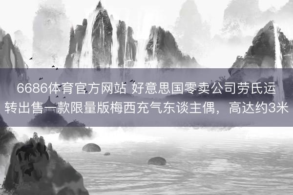 6686体育官方网站 好意思国零卖公司劳氏运转出售一款限量版梅西充气东谈主偶，高达约3米