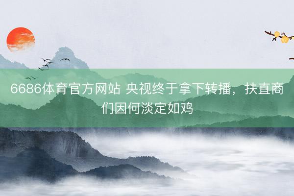 6686体育官方网站 央视终于拿下转播，扶直商们因何淡定如鸡