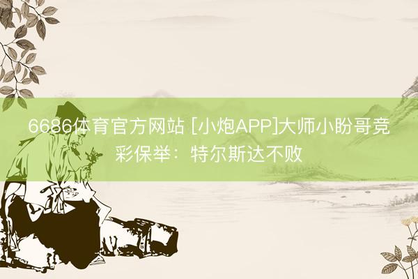 6686体育官方网站 [小炮APP]大师小盼哥竞彩保举：特尔斯达不败