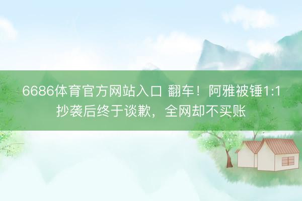 6686体育官方网站入口 翻车！阿雅被锤1:1抄袭后终于谈歉，全网却不买账