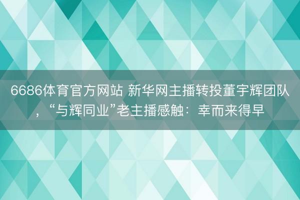 6686体育官方网站 新华网主播转投董宇辉团队，“与辉同业”老主播感触：幸而来得早