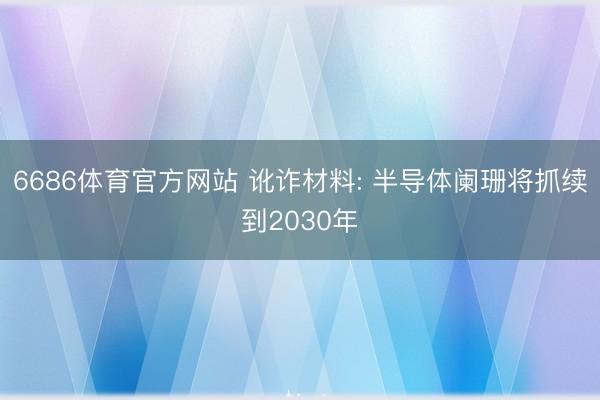 6686体育官方网站 讹诈材料: 半导体阑珊将抓续到2030年