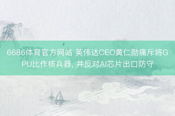 6686体育官方网站 英伟达CEO黄仁勋痛斥将GPU比作核兵器,