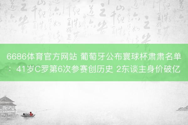 6686体育官方网站 葡萄牙公布寰球杯肃肃名单：41岁C罗第6次参赛创历史 2东谈主身价破亿