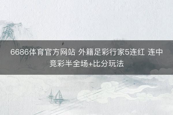 6686体育官方网站 外籍足彩行家5连红 连中竞彩半全场+比分玩法