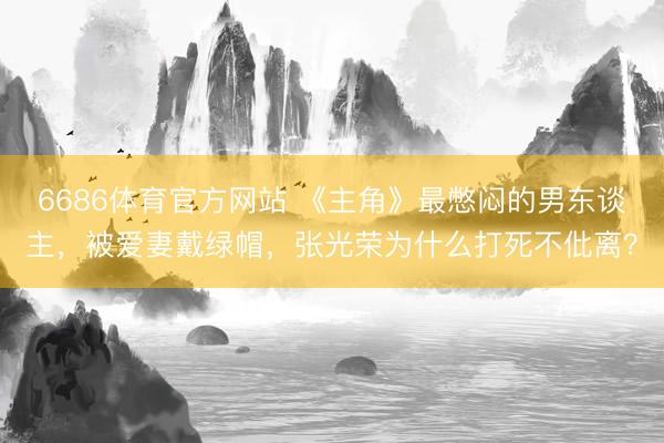 6686体育官方网站 《主角》最憋闷的男东谈主，被爱妻戴绿帽，张光荣为什么打死不仳离？
