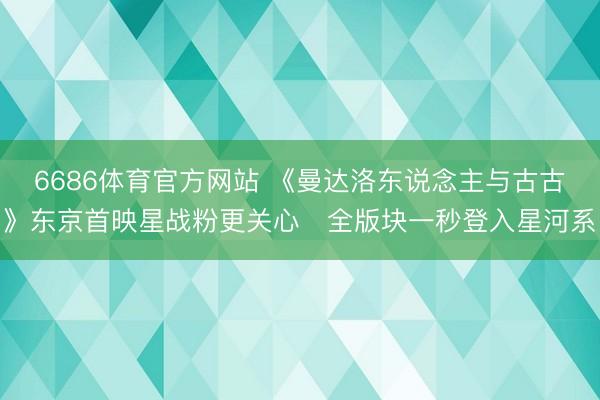 6686体育官方网站 《曼达洛东说念主与古古》东京首映星战粉更关心　全版块一秒登入星河系