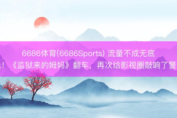 6686体育(6686Sports) 流量不成无底线！《监狱来的姆妈》翻车，再次给影视圈敲响了警钟