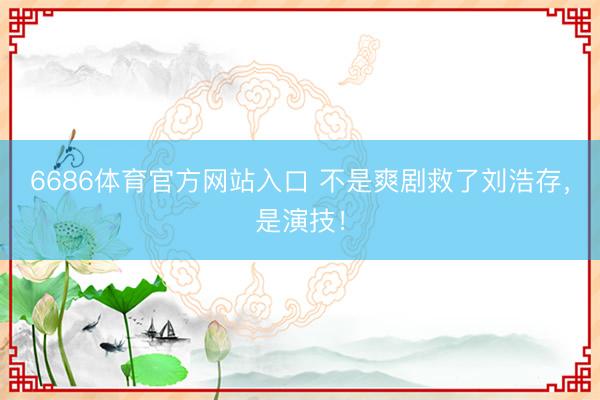 6686体育官方网站入口 不是爽剧救了刘浩存，是演技！