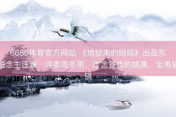 6686体育官方网站 《地狱来的姆妈》出品东说念主汪涵，评委周冬雨，作念宣传的姚晨，全甩锅
