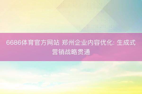 6686体育官方网站 郑州企业内容优化: 生成式营销战略贯通