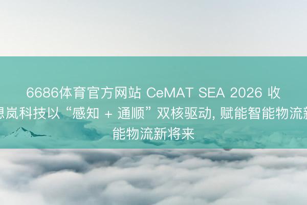 6686体育官方网站 CeMAT SEA 2026 收官丨想岚科技以 “感知 + 通顺” 双核驱动， 赋能智能物流新将来