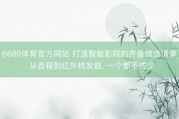 6686体育官方网站 打造智能影院的齐备缔造清单: 从音箱到红外转发器， 一个都不成少