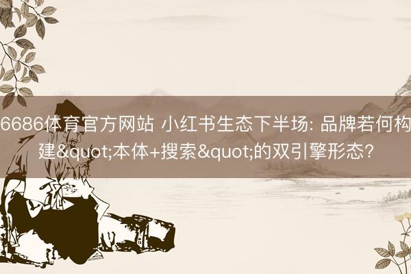 6686体育官方网站 小红书生态下半场: 品牌若何构建"本体+搜索"的双引擎形态?