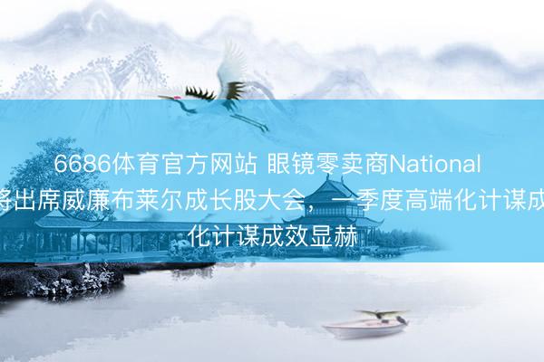 6686体育官方网站 眼镜零卖商National Vision将出席威廉布莱尔成长股大会，一季度高端化计谋成效显赫