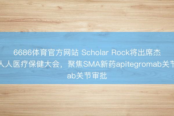 6686体育官方网站 Scholar Rock将出席杰富瑞人人医疗保健大会，聚焦SMA新药apitegromab关节审批