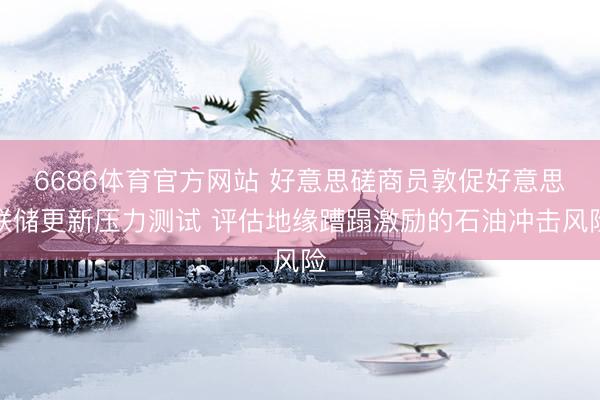 6686体育官方网站 好意思磋商员敦促好意思联储更新压力测试 评估地缘蹧蹋激励的石油冲击风险