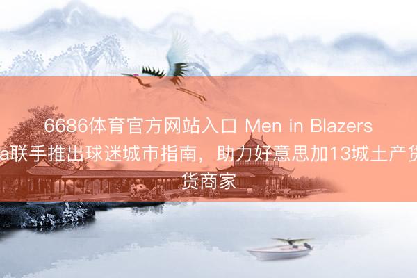 6686体育官方网站入口 Men in Blazers与Visa联手推出球迷城市指南，助力好意思加13城土产货商家