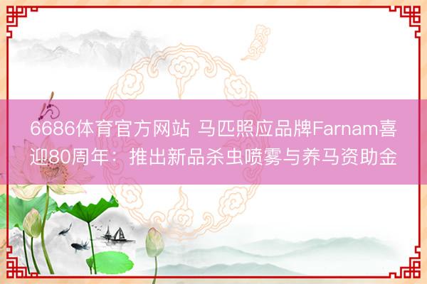 6686体育官方网站 马匹照应品牌Farnam喜迎80周年：推出新品杀虫喷雾与养马资助金