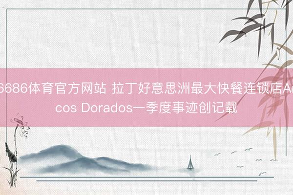 6686体育官方网站 拉丁好意思洲最大快餐连锁店Arcos Dorados一季度事迹创记载