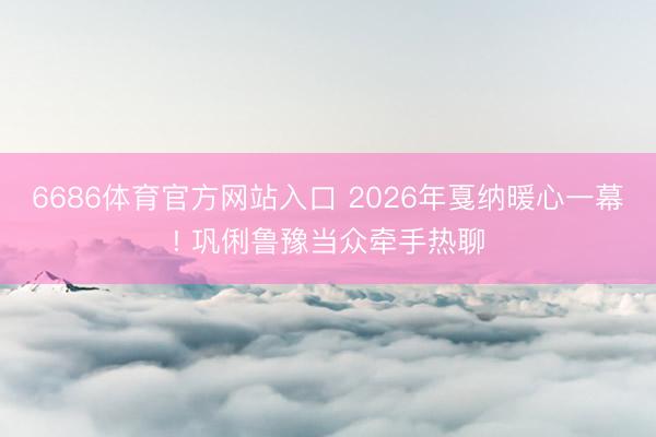 6686体育官方网站入口 2026年戛纳暖心一幕! 巩俐鲁豫当众牵手热聊