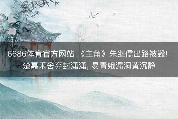 6686体育官方网站 《主角》朱继儒出路被毁! 楚嘉禾舍弃封潇潇， 易青娥漏洞黄沉静