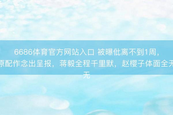 6686体育官方网站入口 被曝仳离不到1周，原配作念出呈报，蒋毅全程千里默，赵樱子体面全无